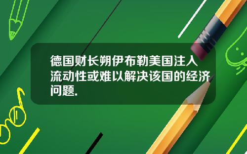 德国财长朔伊布勒美国注入流动性或难以解决该国的经济问题.