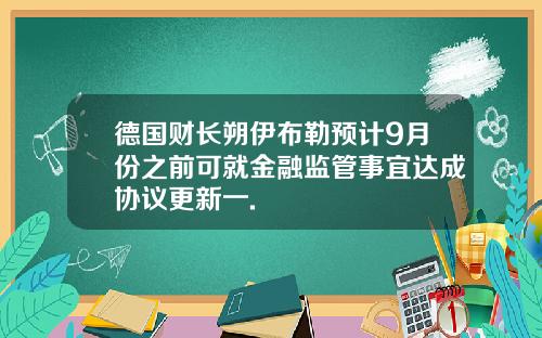 德国财长朔伊布勒预计9月份之前可就金融监管事宜达成协议更新一.