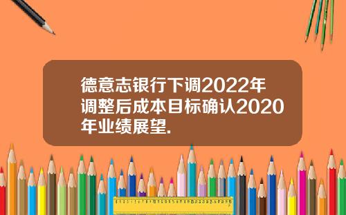 德意志银行下调2022年调整后成本目标确认2020年业绩展望.
