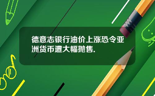 德意志银行油价上涨恐令亚洲货币遭大幅抛售.
