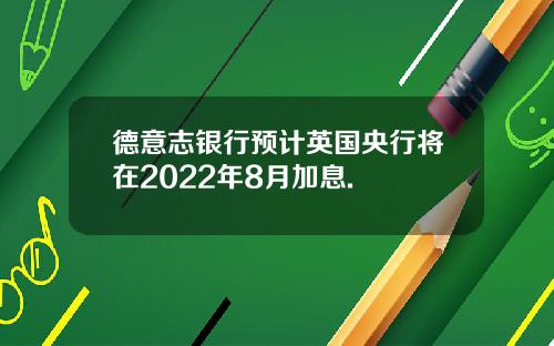 德意志银行预计英国央行将在2022年8月加息.