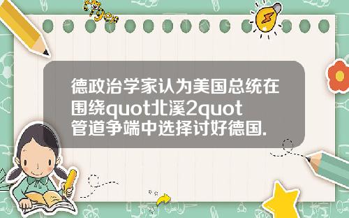 德政治学家认为美国总统在围绕quot北溪2quot管道争端中选择讨好德国.