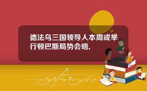 德法乌三国领导人本周或举行顿巴斯局势会晤.