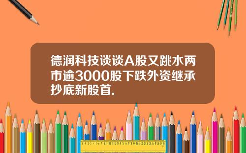 德润科技谈谈A股又跳水两市逾3000股下跌外资继承抄底新股首.