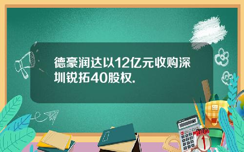 德豪润达以12亿元收购深圳锐拓40股权.