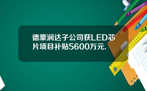 德豪润达子公司获LED芯片项目补贴5600万元.