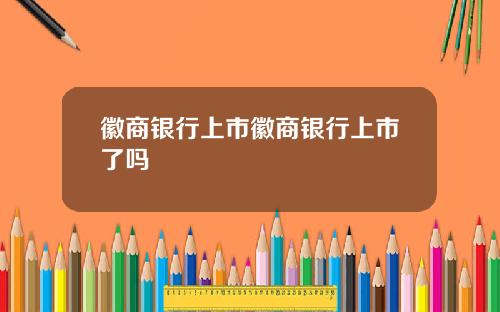 徽商银行上市徽商银行上市了吗