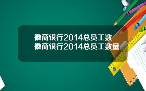 徽商银行2014总员工数徽商银行2014总员工数量