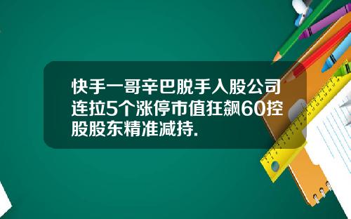 快手一哥辛巴脱手入股公司连拉5个涨停市值狂飙60控股股东精准减持.