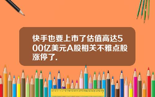 快手也要上市了估值高达500亿美元A股相关不雅点股涨停了.