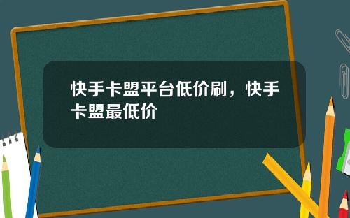 快手卡盟平台低价刷，快手卡盟最低价