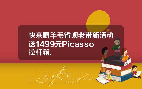 快来薅羊毛省呗老带新活动送1499元Picasso拉杆箱.