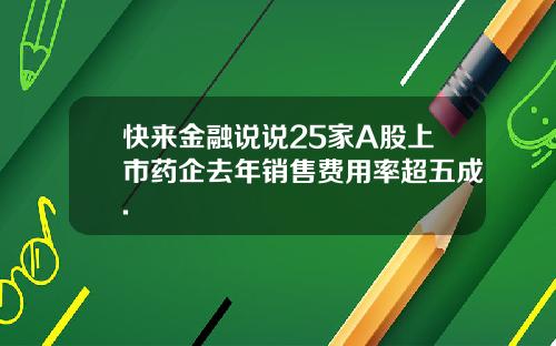 快来金融说说25家A股上市药企去年销售费用率超五成.