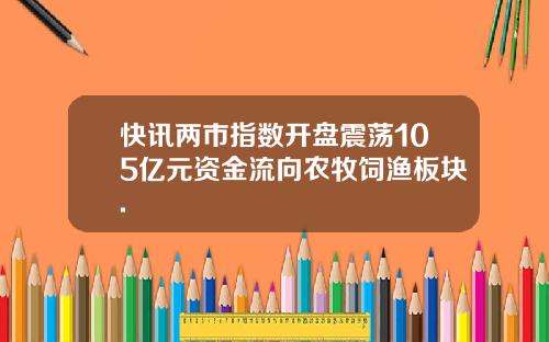 快讯两市指数开盘震荡105亿元资金流向农牧饲渔板块.