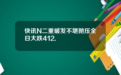 快讯N二重破发不堪抛压全日大跌412.