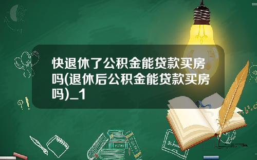 快退休了公积金能贷款买房吗(退休后公积金能贷款买房吗)_1