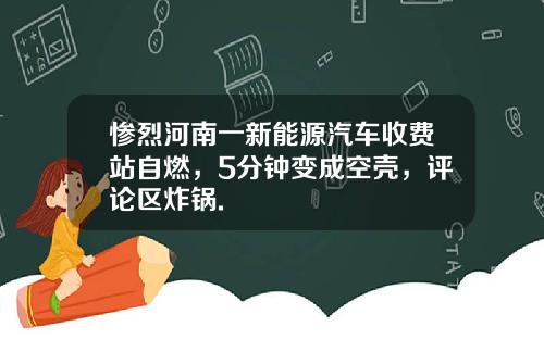 惨烈河南一新能源汽车收费站自燃，5分钟变成空壳，评论区炸锅.