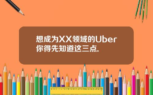 想成为XX领域的Uber你得先知道这三点.