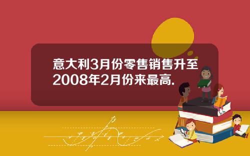 意大利3月份零售销售升至2008年2月份来最高.