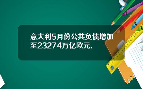 意大利5月份公共负债增加至23274万亿欧元.