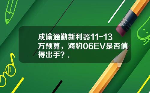 成渝通勤新利器11-13万预算，海豹06EV是否值得出手？.