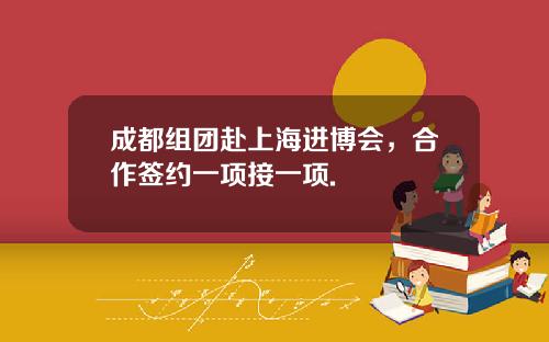 成都组团赴上海进博会，合作签约一项接一项.