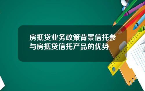 房抵贷业务政策背景信托参与房抵贷信托产品的优势