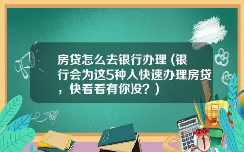 房贷怎么去银行办理 (银行会为这5种人快速办理房贷，快看看有你没？)