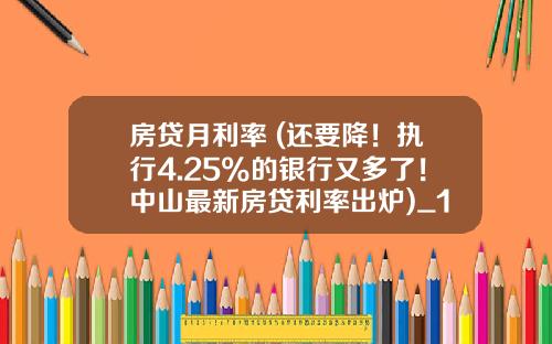 房贷月利率 (还要降！执行4.25%的银行又多了！中山最新房贷利率出炉)_1
