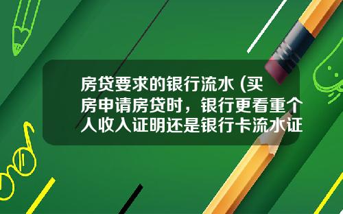 房贷要求的银行流水 (买房申请房贷时，银行更看重个人收入证明还是银行卡流水证明？)