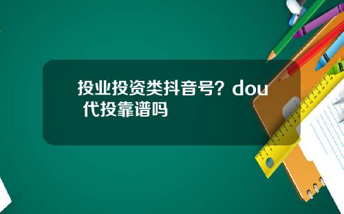 投业投资类抖音号？dou+代投靠谱吗