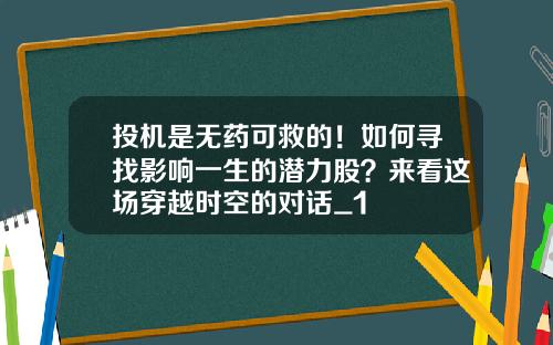 投机是无药可救的！如何寻找影响一生的潜力股？来看这场穿越时空的对话_1