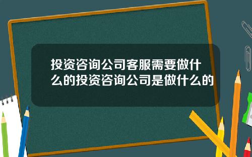 投资咨询公司客服需要做什么的投资咨询公司是做什么的