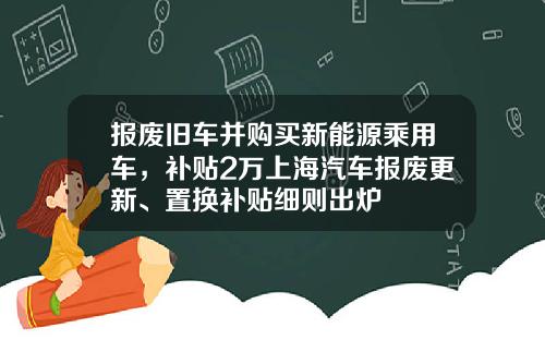 报废旧车并购买新能源乘用车，补贴2万上海汽车报废更新、置换补贴细则出炉