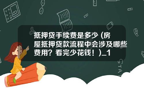抵押贷手续费是多少 (房屋抵押贷款流程中会涉及哪些费用？看完少花钱！)_1