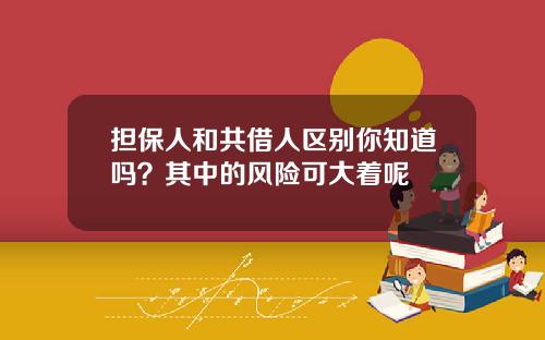 担保人和共借人区别你知道吗？其中的风险可大着呢