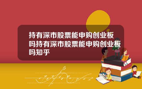 持有深市股票能申购创业板吗持有深市股票能申购创业板吗知乎