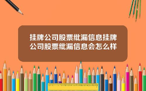 挂牌公司股票纰漏信息挂牌公司股票纰漏信息会怎么样