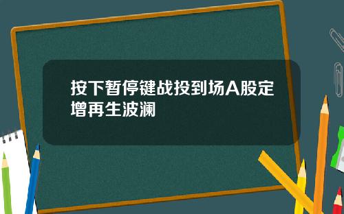 按下暂停键战投到场A股定增再生波澜