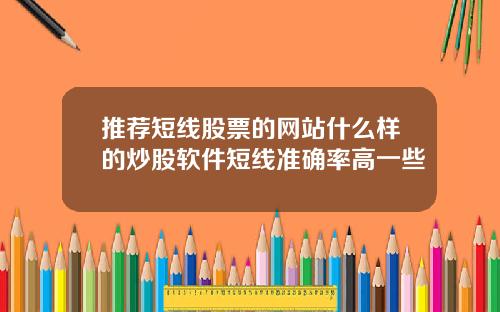推荐短线股票的网站什么样的炒股软件短线准确率高一些
