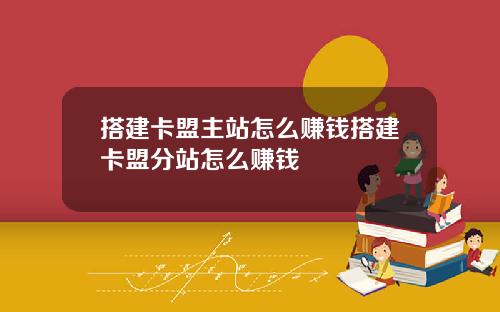 搭建卡盟主站怎么赚钱搭建卡盟分站怎么赚钱