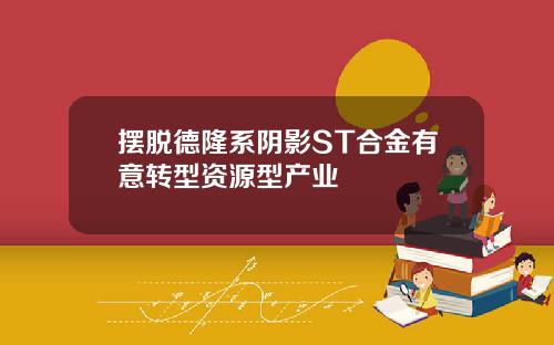 摆脱德隆系阴影ST合金有意转型资源型产业