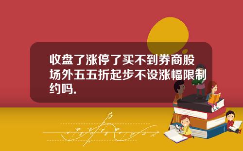 收盘了涨停了买不到券商股场外五五折起步不设涨幅限制约吗.