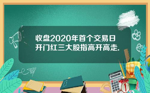 收盘2020年首个交易日开门红三大股指高开高走.