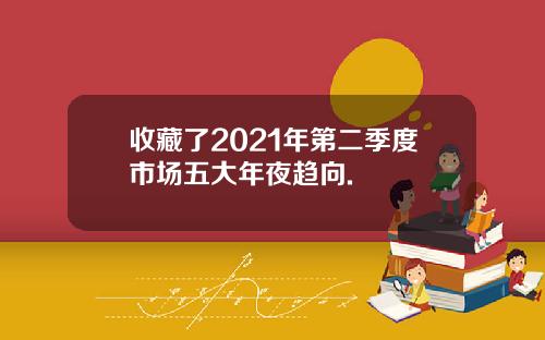收藏了2021年第二季度市场五大年夜趋向.