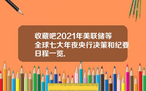 收藏吧2021年美联储等全球七大年夜央行决策和纪要日程一览.