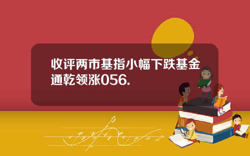 收评两市基指小幅下跌基金通乾领涨056.