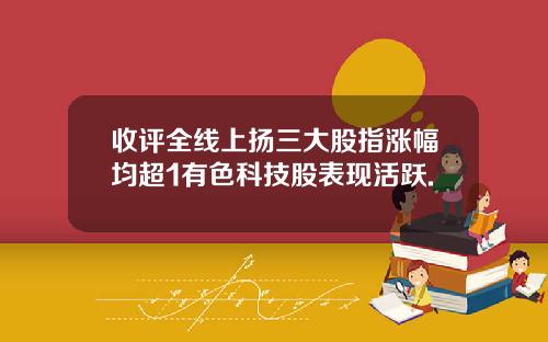 收评全线上扬三大股指涨幅均超1有色科技股表现活跃.