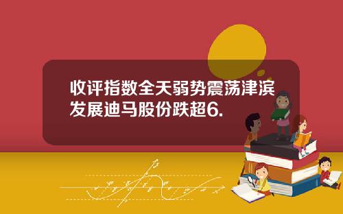 收评指数全天弱势震荡津滨发展迪马股份跌超6.