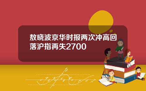 敖晓波京华时报两次冲高回落沪指再失2700